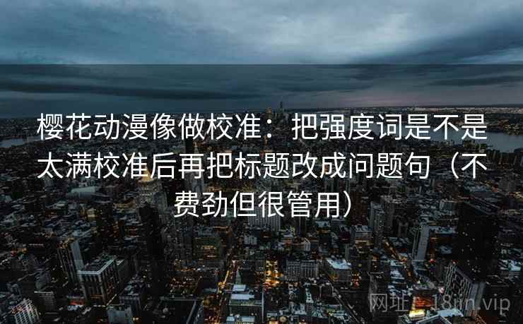 樱花动漫像做校准：把强度词是不是太满校准后再把标题改成问题句（不费劲但很管用）