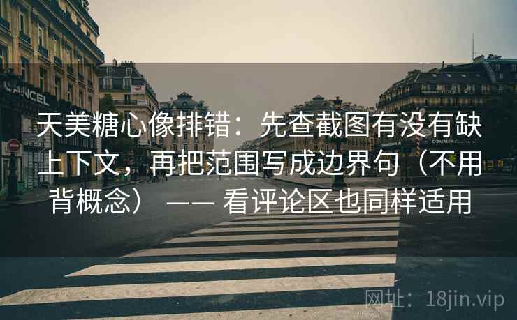 天美糖心像排错：先查截图有没有缺上下文，再把范围写成边界句（不用背概念） —— 看评论区也同样适用