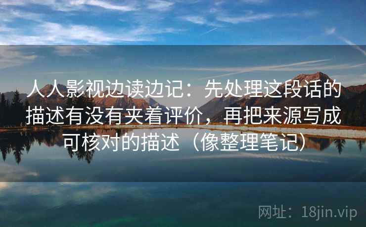 人人影视边读边记：先处理这段话的描述有没有夹着评价，再把来源写成可核对的描述（像整理笔记）