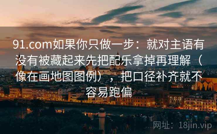 91.com如果你只做一步：就对主语有没有被藏起来先把配乐拿掉再理解（像在画地图图例），把口径补齐就不容易跑偏