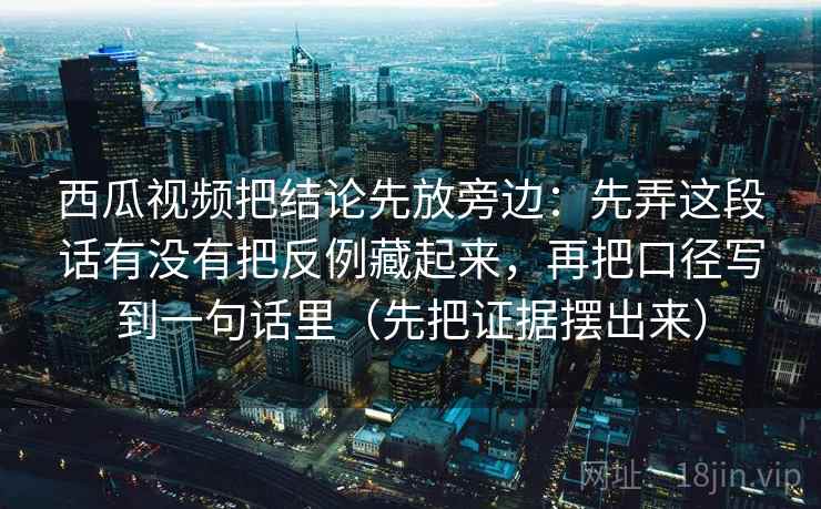 西瓜视频把结论先放旁边：先弄这段话有没有把反例藏起来，再把口径写到一句话里（先把证据摆出来）