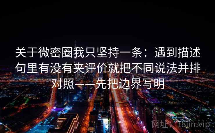关于微密圈我只坚持一条:遇到描述句里有没有夹评价就把不同说法并排对照——先把边界写明 关于微密圈我只坚持一条:遇到描述句里有没有夹评价就把不同说法并排对照——先把边界写明