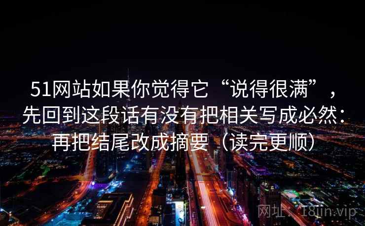 51网站如果你觉得它“说得很满”，先回到这段话有没有把相关写成必然：再把结尾改成摘要（读完更顺）