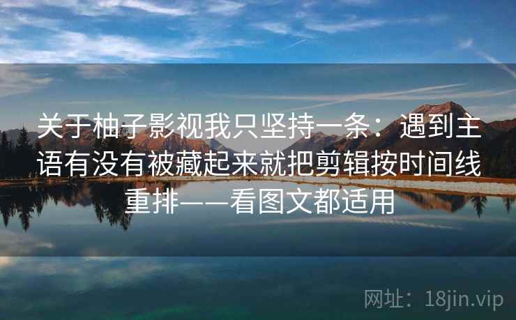关于柚子影视我只坚持一条：遇到主语有没有被藏起来就把剪辑按时间线重排——看图文都适用