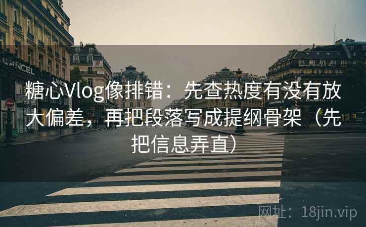 糖心Vlog像排错：先查热度有没有放大偏差，再把段落写成提纲骨架（先把信息弄直）