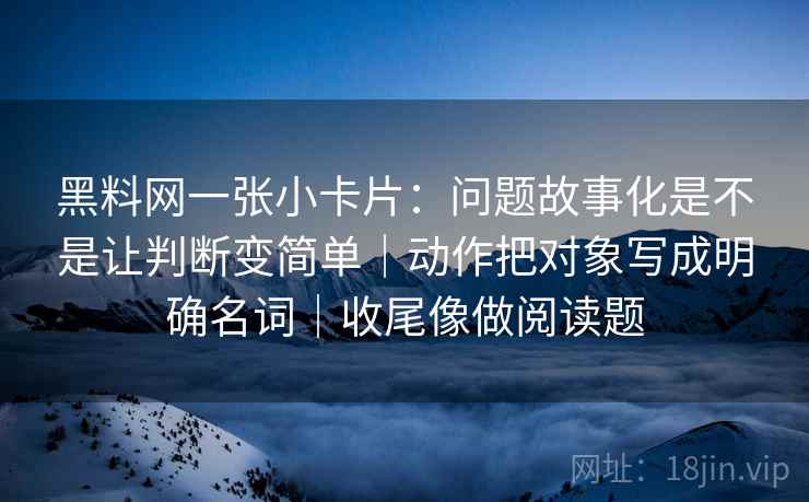 黑料网一张小卡片：问题故事化是不是让判断变简单｜动作把对象写成明确名词｜收尾像做阅读题