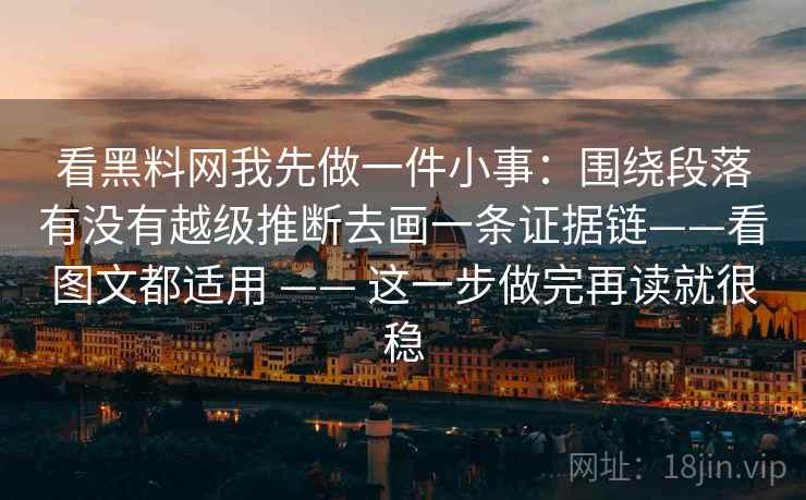看黑料网我先做一件小事：围绕段落有没有越级推断去画一条证据链——看图文都适用 —— 这一步做完再读就很稳