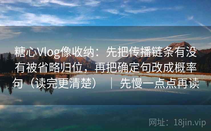 糖心Vlog像收纳：先把传播链条有没有被省略归位，再把确定句改成概率句（读完更清楚） ｜ 先慢一点点再读