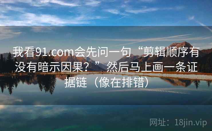 我看91.com会先问一句“剪辑顺序有没有暗示因果？”然后马上画一条证据链（像在排错）