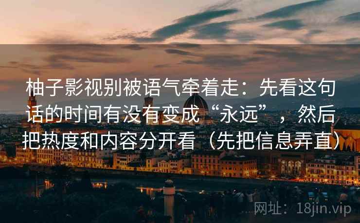 柚子影视别被语气牵着走：先看这句话的时间有没有变成“永远”，然后把热度和内容分开看（先把信息弄直）