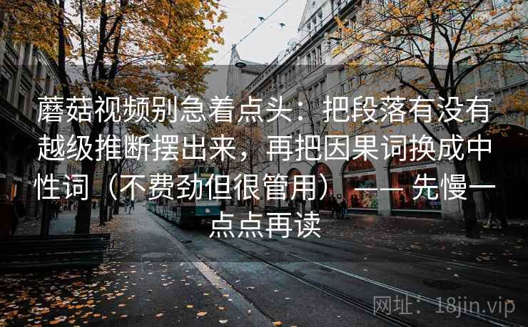 蘑菇视频别急着点头：把段落有没有越级推断摆出来，再把因果词换成中性词（不费劲但很管用） —— 先慢一点点再读