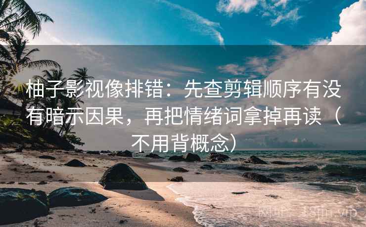 柚子影视像排错：先查剪辑顺序有没有暗示因果，再把情绪词拿掉再读（不用背概念）