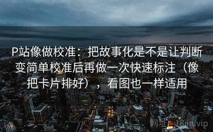 P站像做校准：把故事化是不是让判断变简单校准后再做一次快速标注（像把卡片排好），看图也一样适用