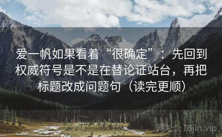 爱一帆如果看着“很确定”：先回到权威符号是不是在替论证站台，再把标题改成问题句（读完更顺）