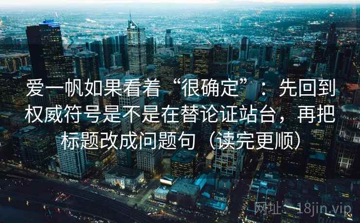 爱一帆如果看着“很确定”：先回到权威符号是不是在替论证站台，再把标题改成问题句（读完更顺）