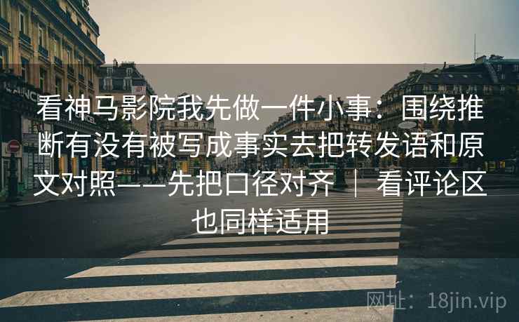 看神马影院我先做一件小事：围绕推断有没有被写成事实去把转发语和原文对照——先把口径对齐 ｜ 看评论区也同样适用