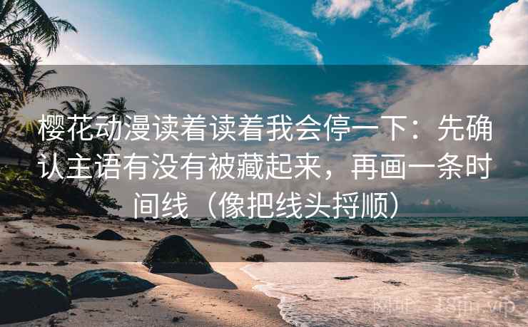 樱花动漫读着读着我会停一下：先确认主语有没有被藏起来，再画一条时间线（像把线头捋顺）