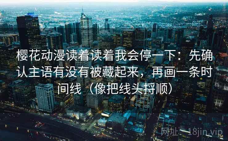 樱花动漫读着读着我会停一下：先确认主语有没有被藏起来，再画一条时间线（像把线头捋顺）