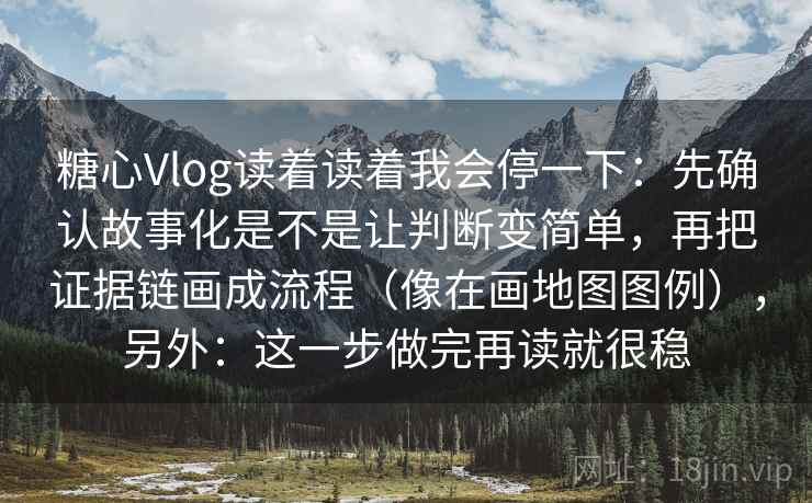 糖心Vlog读着读着我会停一下：先确认故事化是不是让判断变简单，再把证据链画成流程（像在画地图图例），另外：这一步做完再读就很稳