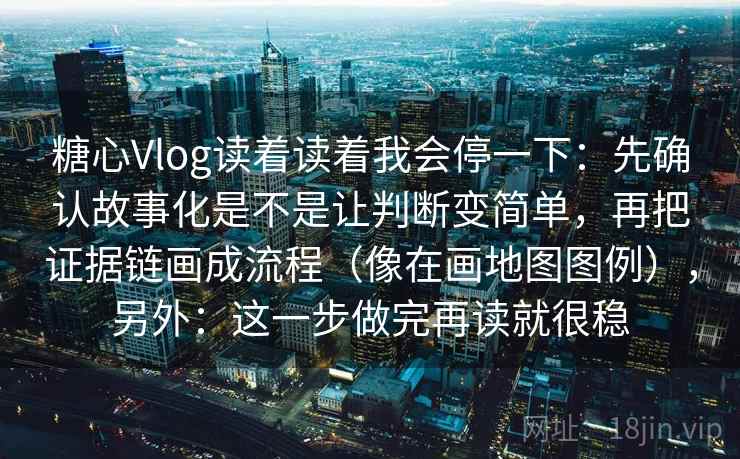 糖心Vlog读着读着我会停一下：先确认故事化是不是让判断变简单，再把证据链画成流程（像在画地图图例），另外：这一步做完再读就很稳