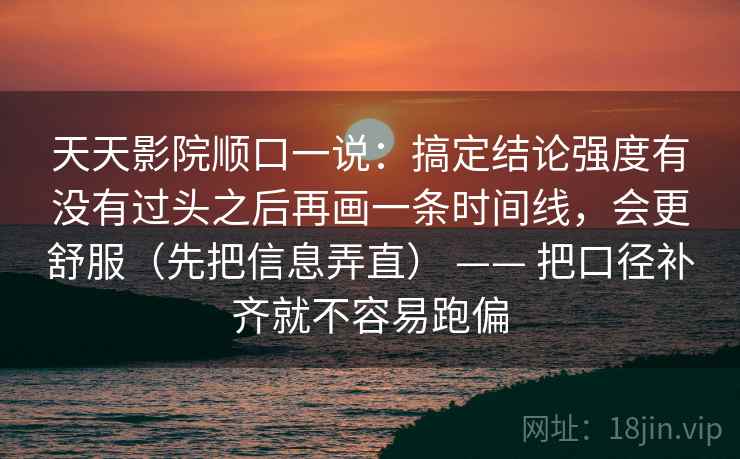 天天影院顺口一说：搞定结论强度有没有过头之后再画一条时间线，会更舒服（先把信息弄直） —— 把口径补齐就不容易跑偏