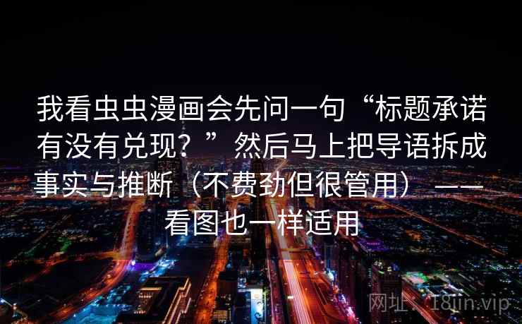 我看虫虫漫画会先问一句“标题承诺有没有兑现？”然后马上把导语拆成事实与推断（不费劲但很管用） —— 看图也一样适用