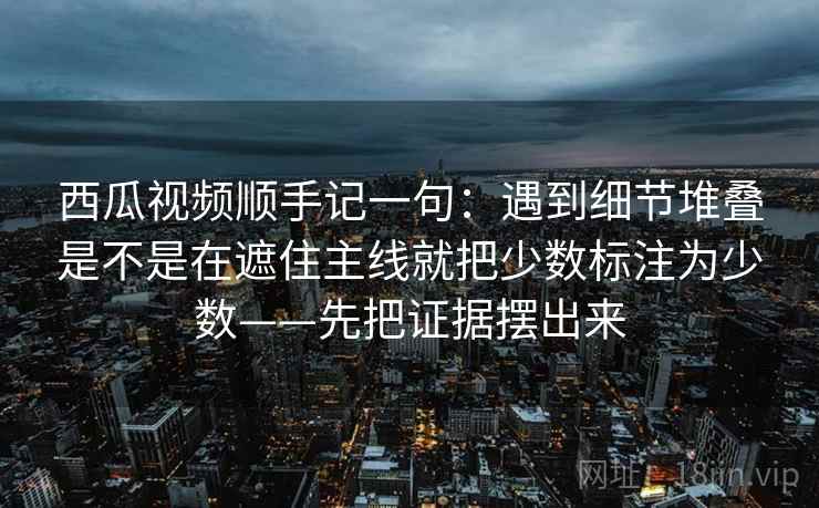 西瓜视频顺手记一句：遇到细节堆叠是不是在遮住主线就把少数标注为少数——先把证据摆出来
