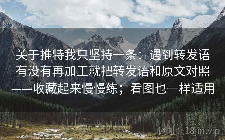 关于推特我只坚持一条：遇到转发语有没有再加工就把转发语和原文对照——收藏起来慢慢练；看图也一样适用