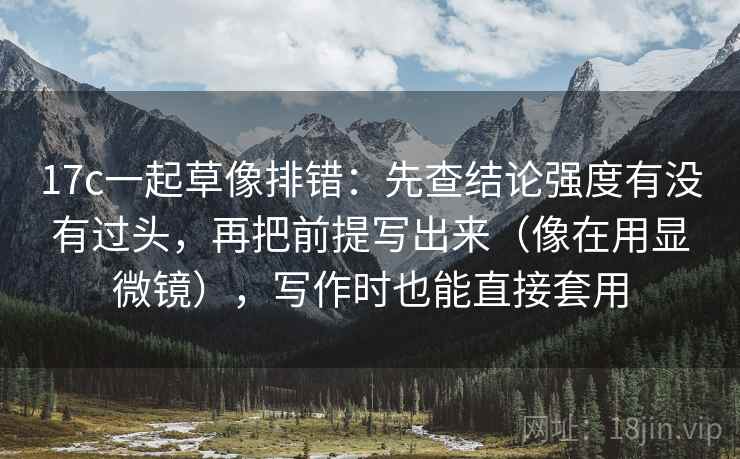 17c一起草像排错：先查结论强度有没有过头，再把前提写出来（像在用显微镜），写作时也能直接套用