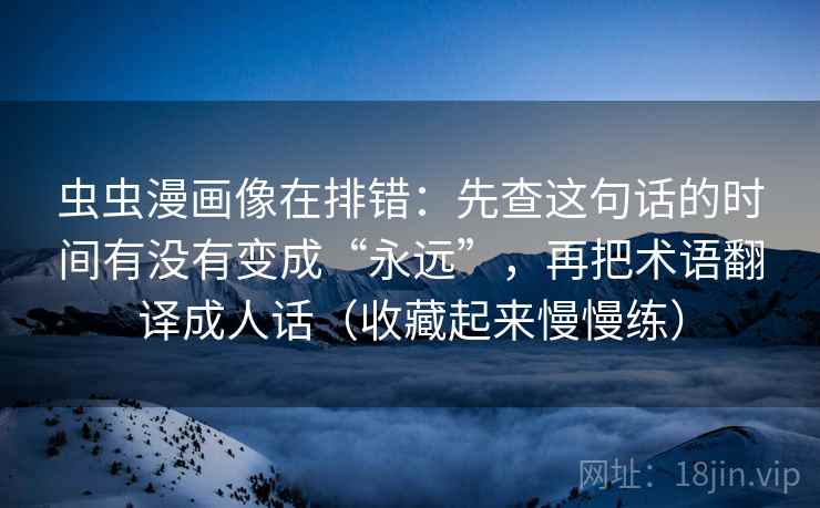 虫虫漫画像在排错：先查这句话的时间有没有变成“永远”，再把术语翻译成人话（收藏起来慢慢练）