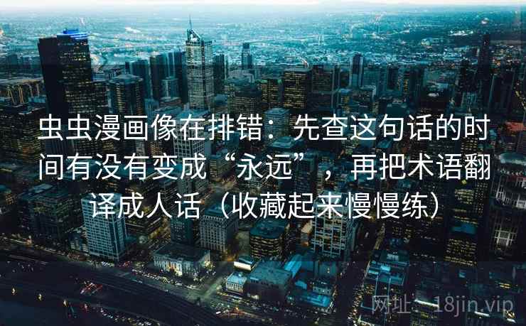 虫虫漫画像在排错：先查这句话的时间有没有变成“永远”，再把术语翻译成人话（收藏起来慢慢练）