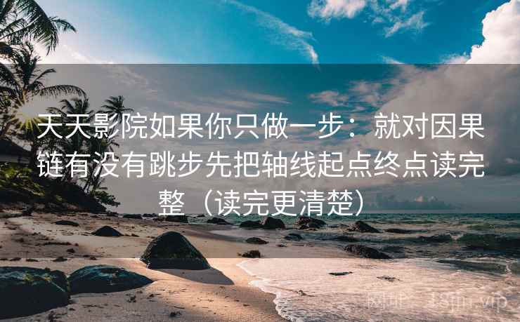 天天影院如果你只做一步：就对因果链有没有跳步先把轴线起点终点读完整（读完更清楚）