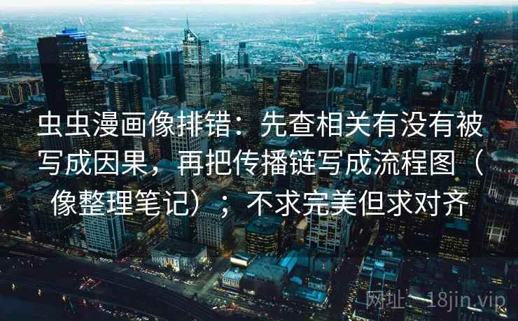 虫虫漫画像排错：先查相关有没有被写成因果，再把传播链写成流程图（像整理笔记）；不求完美但求对齐