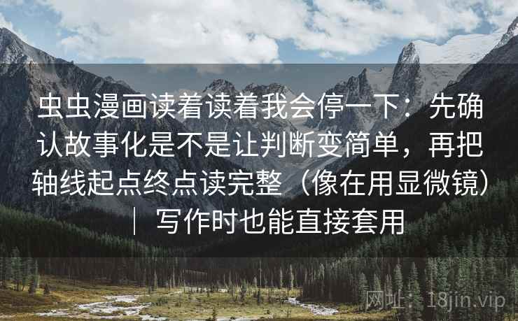 虫虫漫画读着读着我会停一下：先确认故事化是不是让判断变简单，再把轴线起点终点读完整（像在用显微镜） ｜ 写作时也能直接套用