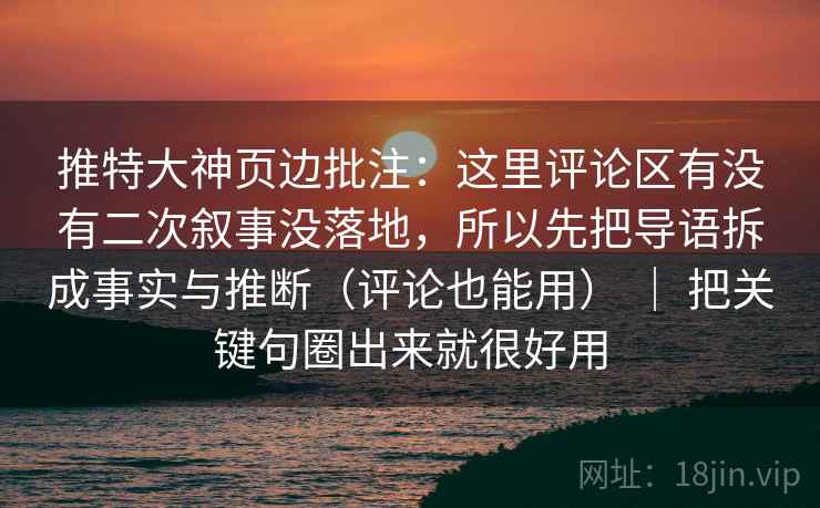 推特大神页边批注：这里评论区有没有二次叙事没落地，所以先把导语拆成事实与推断（评论也能用） ｜ 把关键句圈出来就很好用
