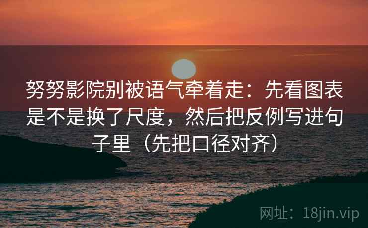 努努影院别被语气牵着走：先看图表是不是换了尺度，然后把反例写进句子里（先把口径对齐）