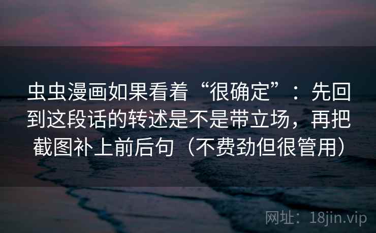 虫虫漫画如果看着“很确定”：先回到这段话的转述是不是带立场，再把截图补上前后句（不费劲但很管用）