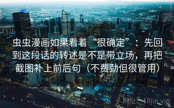 虫虫漫画如果看着“很确定”：先回到这段话的转述是不是带立场，再把截图补上前后句（不费劲但很管用）