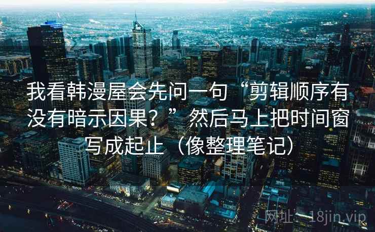 我看韩漫屋会先问一句“剪辑顺序有没有暗示因果？”然后马上把时间窗写成起止（像整理笔记）