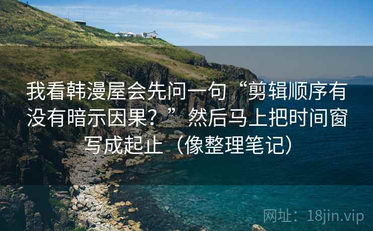 我看韩漫屋会先问一句“剪辑顺序有没有暗示因果？”然后马上把时间窗写成起止（像整理笔记）
