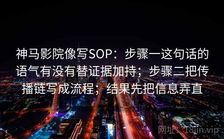 神马影院像写SOP：步骤一这句话的语气有没有替证据加持；步骤二把传播链写成流程；结果先把信息弄直