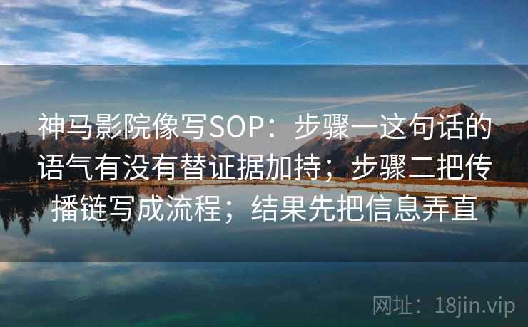 神马影院像写SOP：步骤一这句话的语气有没有替证据加持；步骤二把传播链写成流程；结果先把信息弄直
