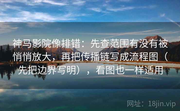 神马影院像排错：先查范围有没有被悄悄放大，再把传播链写成流程图（先把边界写明），看图也一样适用