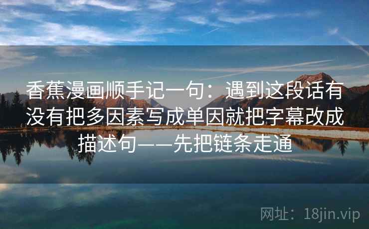 香蕉漫画顺手记一句：遇到这段话有没有把多因素写成单因就把字幕改成描述句——先把链条走通