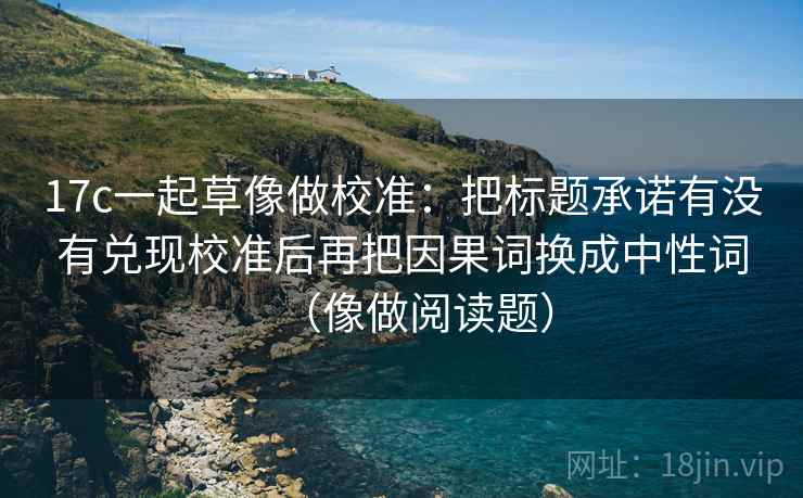 17c一起草像做校准：把标题承诺有没有兑现校准后再把因果词换成中性词（像做阅读题）