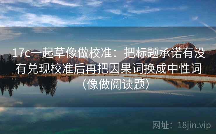 17c一起草像做校准：把标题承诺有没有兑现校准后再把因果词换成中性词（像做阅读题）