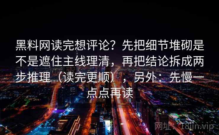 黑料网读完想评论？先把细节堆砌是不是遮住主线理清，再把结论拆成两步推理（读完更顺），另外：先慢一点点再读