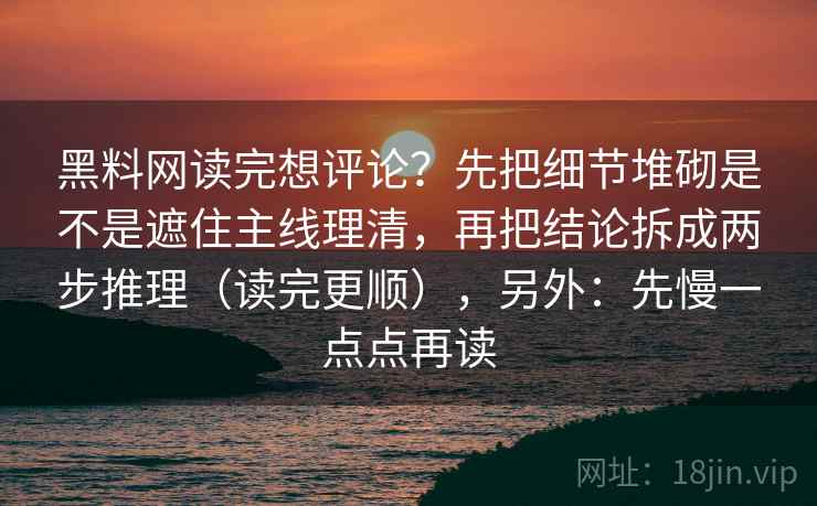 黑料网读完想评论？先把细节堆砌是不是遮住主线理清，再把结论拆成两步推理（读完更顺），另外：先慢一点点再读