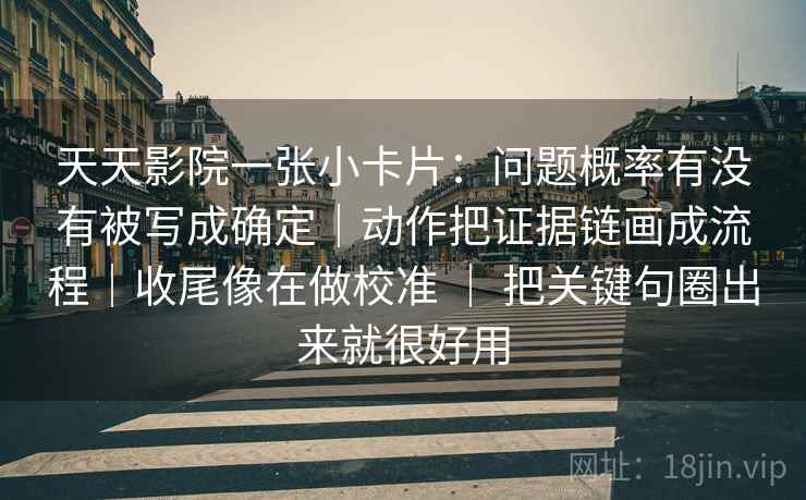 天天影院一张小卡片：问题概率有没有被写成确定｜动作把证据链画成流程｜收尾像在做校准 ｜ 把关键句圈出来就很好用