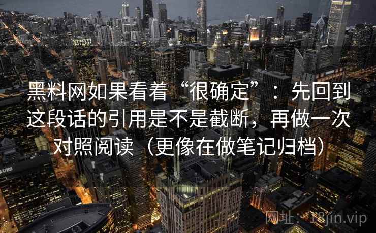 黑料网如果看着“很确定”：先回到这段话的引用是不是截断，再做一次对照阅读（更像在做笔记归档）